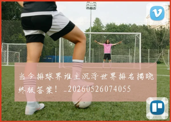 当今排球界谁主沉浮世界排名揭晓终极答案！_20260526074055