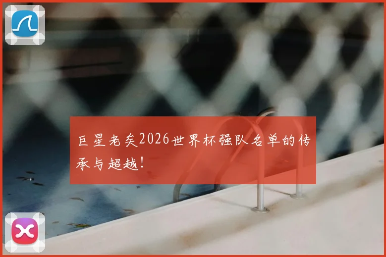 巨星老矣2026世界杯强队名单的传承与超越！