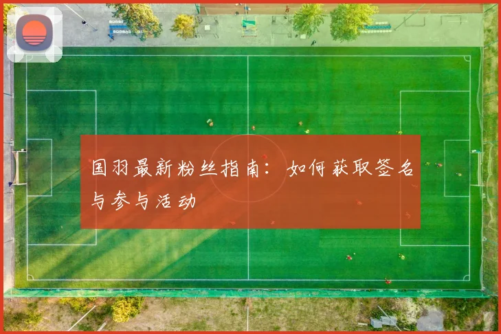 国羽最新粉丝指南:如何获取签名与参与活动