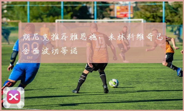 朗尼克推荐雅恩施，米林科维奇已会面波切蒂诺